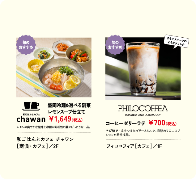 盛岡冷麺&選べる副菜 レモンスープ仕立て ￥1,649(税込) 和ごはんとカフェ チャワン ［定食・カフェ］／2F コーヒーゼリーラテ ￥750(税込) フィロコフィア［カフェ］／1F