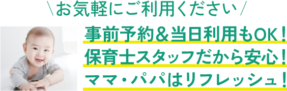 お気軽にご利用ください 事前予約＆当日利用もOK！保育士スタッフだから安心！ママ・パパはリフレッシュ！