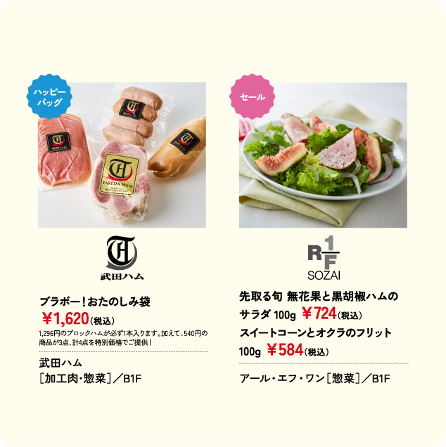 ブラボー！おたのしみ袋 ￥1,620(税込) 武田ハム ［加工肉･惣菜］／B1F 先取る旬 無花果と黒胡椒ハムのサラダ 100g ￥724(税込) スイートコーンとオクラのフリット 100g ￥584(税込) アール・エフ・ワン［惣菜］／B1F