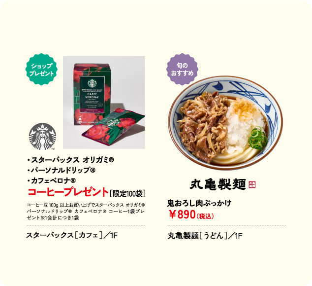 ・スターバックス オリガミ® ・パーソナルドリップ® ・カフェベロナ® コーヒープレゼント［限定100袋］ スターバックス［カフェ］／1F 鬼おろし肉ぶっかけ ￥890(税込) 丸亀製麺［うどん］／1F