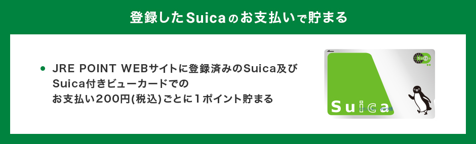 登録したSuicaのお支払いで貯まる JRE POINT WEBサイトに登録済みのSuica及びSuica付きビューカードでのお支払い200円（税込）ごとに1ポイント貯まる